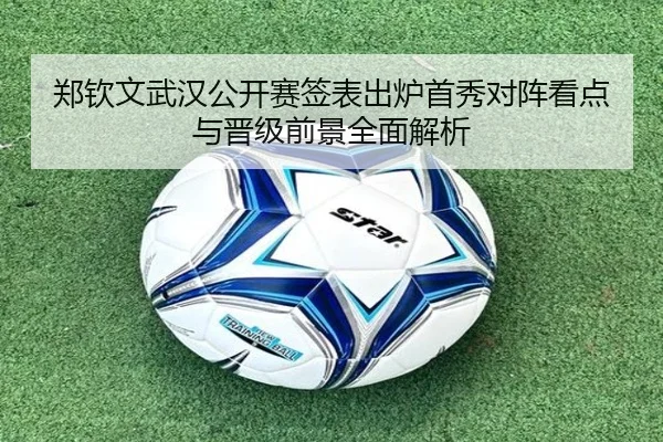 郑钦文武汉公开赛签表出炉首秀对阵看点与晋级前景全面解析（LEYUSPORTS）