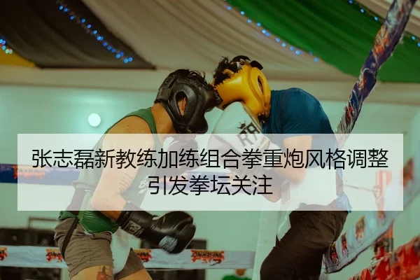 张志磊新教练加练组合拳重炮风格调整引发拳坛关注 - LEYUSPORTS